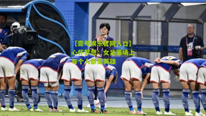 心怀梦想：女足赛场上每个人都是英雄