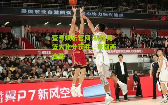 新疆男篮大比分获胜，豪取两连胜