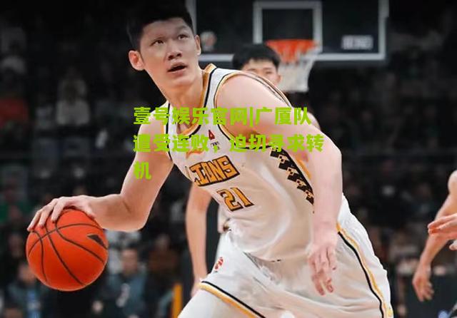 广厦队遭受连败，迫切寻求转机
