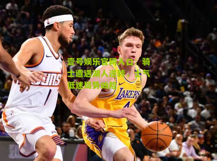 骑士遭遇湖人逆转，士气低迷局势凶险