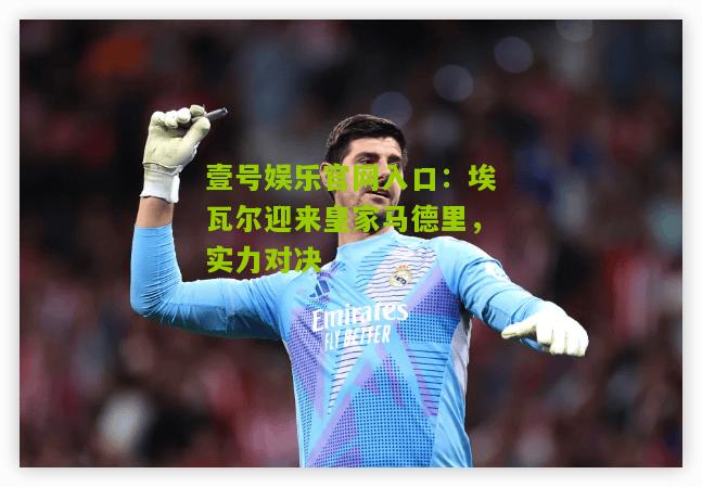 埃瓦尔迎来皇家马德里，实力对决