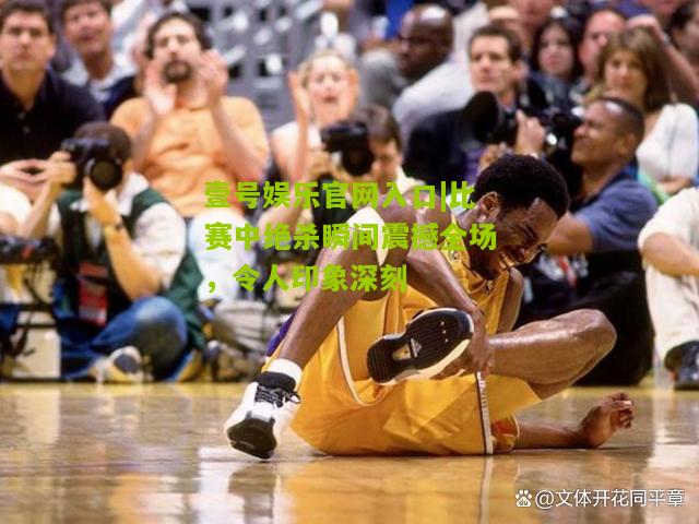 比赛中绝杀瞬间震撼全场，令人印象深刻