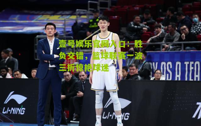 胜负交错，篮球联赛一波三折惊艳球迷