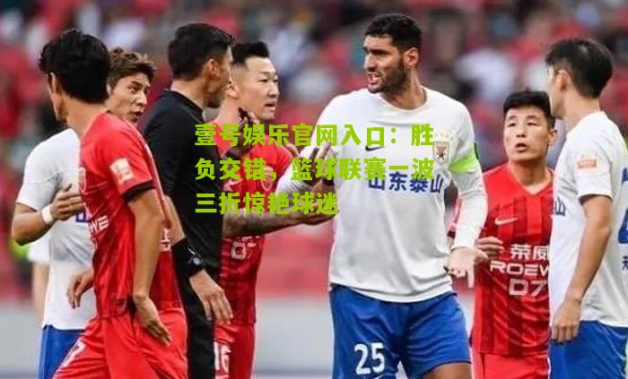 胜负交错，篮球联赛一波三折惊艳球迷