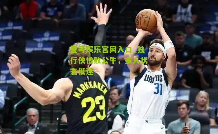 独行侠惨败公牛，多人状态低迷