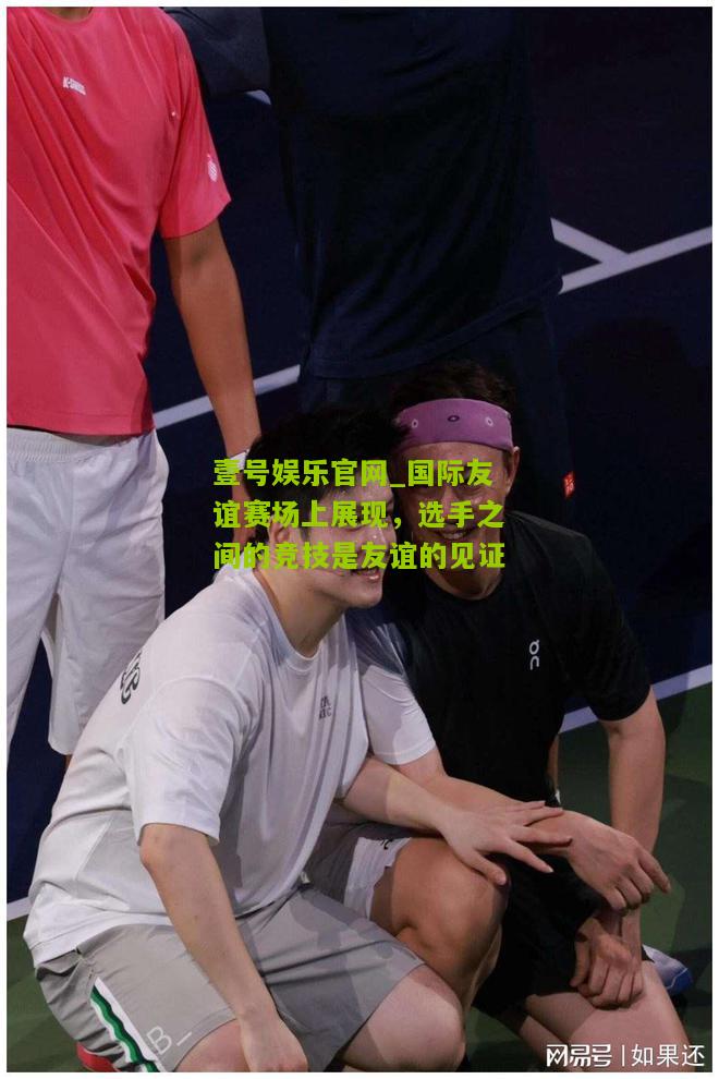 国际友谊赛场上展现，选手之间的竞技是友谊的见证