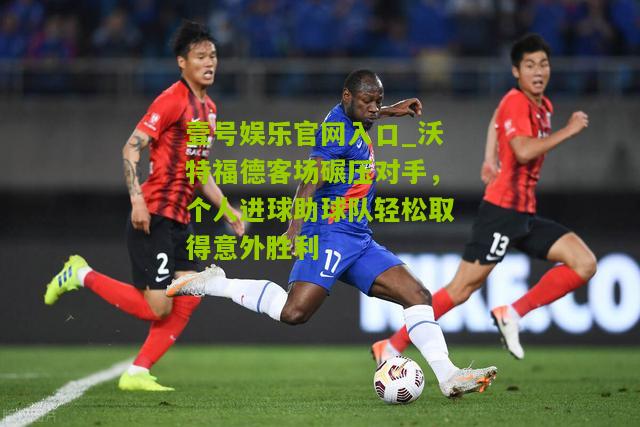 沃特福德客场碾压对手，个人进球助球队轻松取得意外胜利
