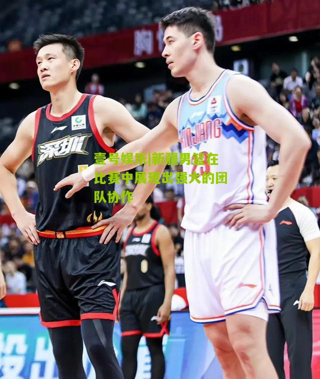 新疆男篮在比赛中展现出强大的团队协作