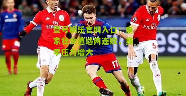 皇家社会遭遇两连败，赛季压力增大