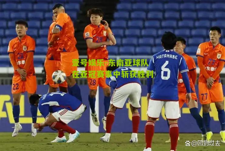 东南亚球队在亚冠赛事中斩获胜利