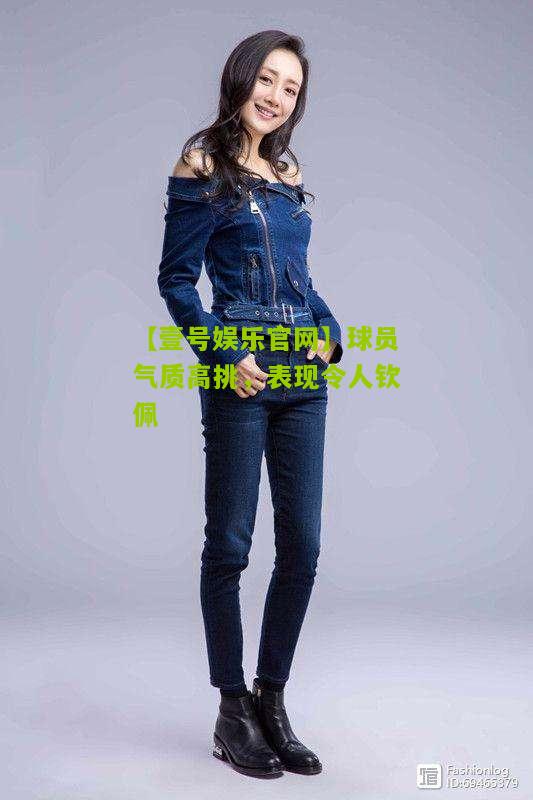 球员气质高挑，表现令人钦佩