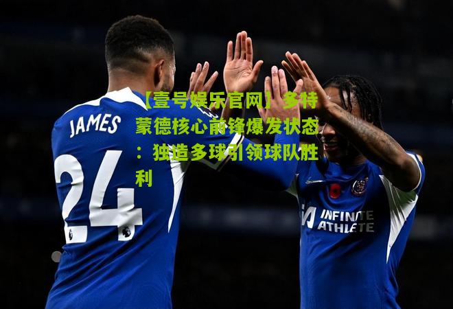 多特蒙德核心前锋爆发状态：独造多球引领球队胜利