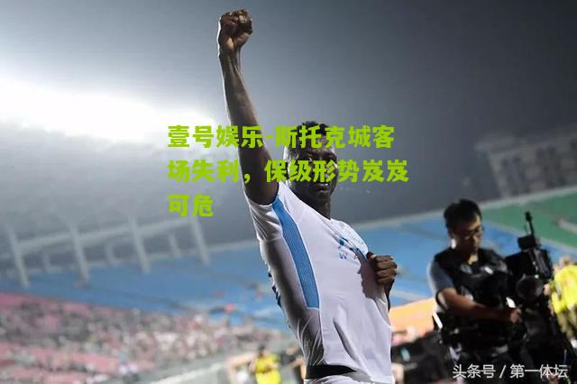 斯托克城客场失利，保级形势岌岌可危