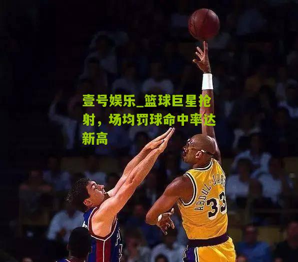 篮球巨星抢射，场均罚球命中率达新高