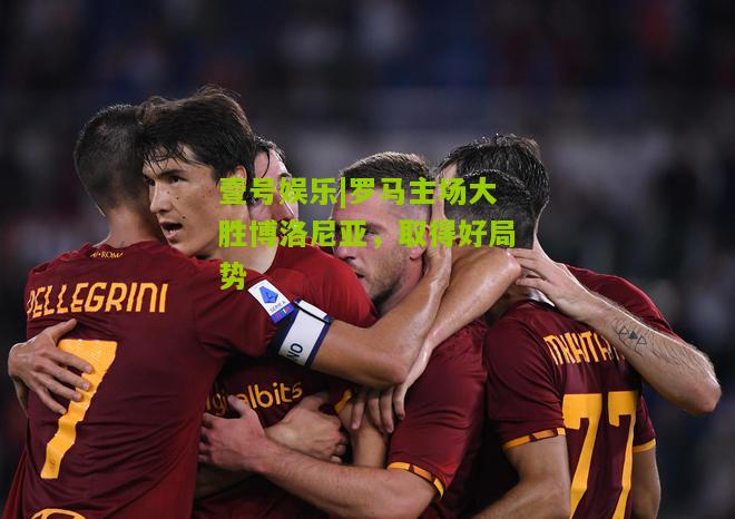 罗马主场大胜博洛尼亚，取得好局势