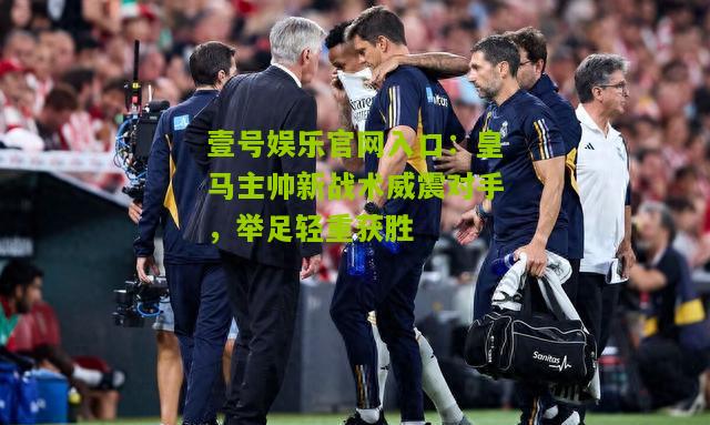 皇马主帅新战术威震对手，举足轻重获胜
