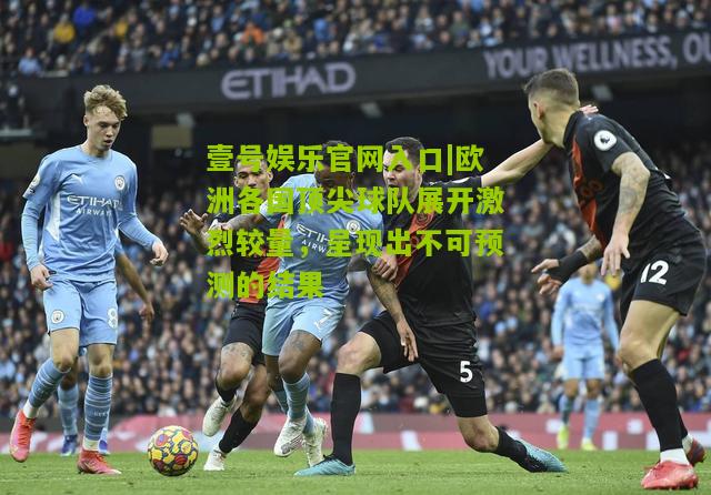 欧洲各国顶尖球队展开激烈较量，呈现出不可预测的结果