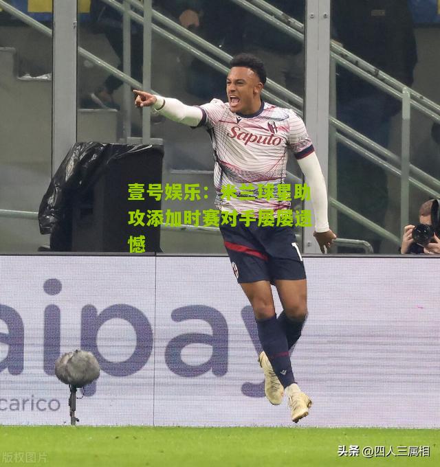 米兰球星助攻添加时赛对手屡屡遗憾