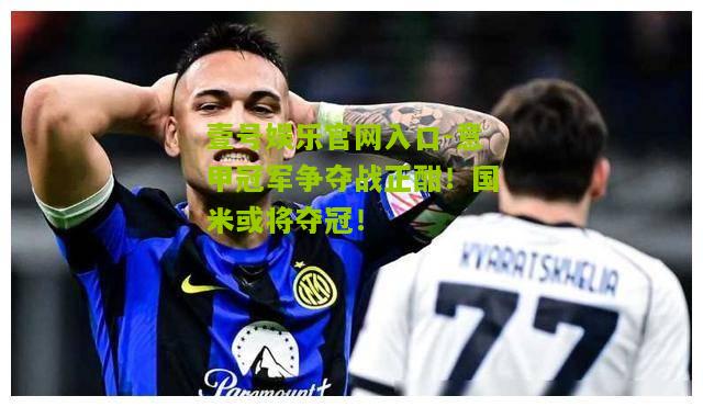 意甲冠军争夺战正酣！国米或将夺冠！