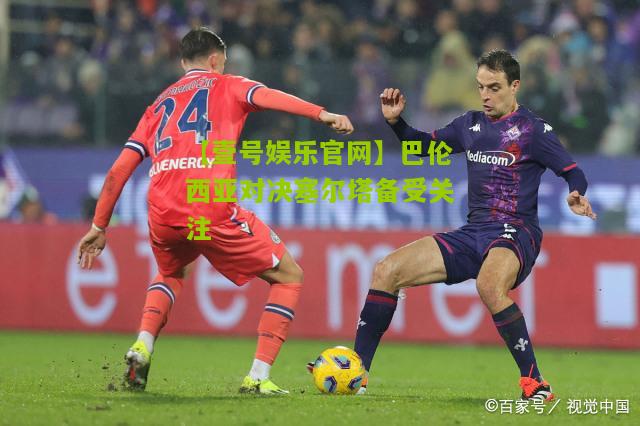 巴伦西亚对决塞尔塔备受关注