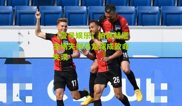 柏林赫塔主场失利乌龙球成致命失误