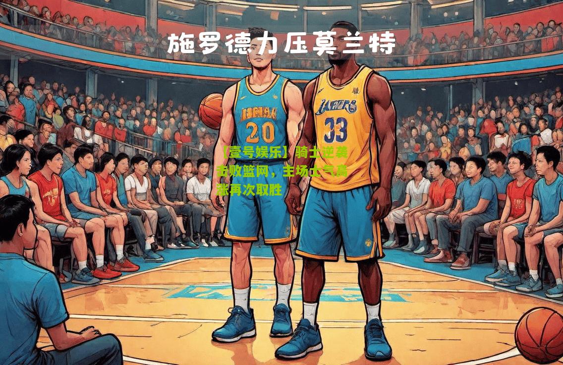 骑士逆袭击败篮网，主场士气高涨再次取胜