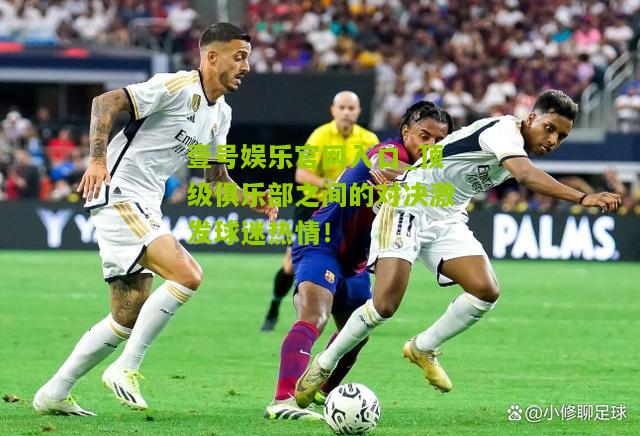 顶级俱乐部之间的对决激发球迷热情！