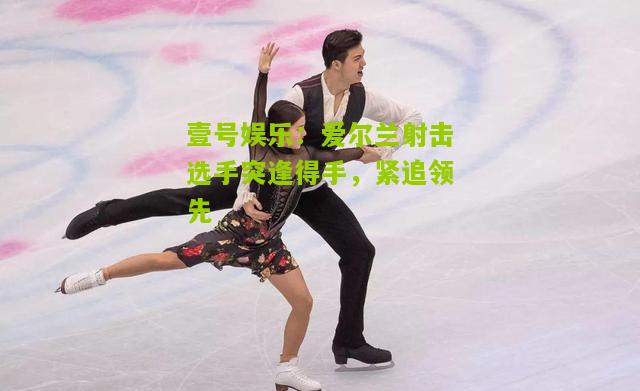 爱尔兰射击选手突逢得手，紧追领先
