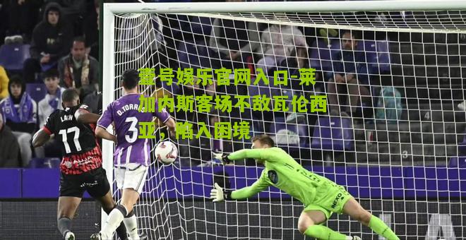 莱加内斯客场不敌瓦伦西亚，陷入困境