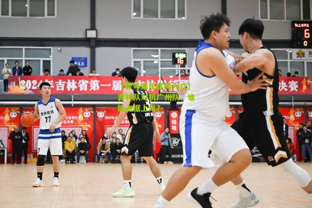 吉林队对抗广州队，谁能占据上风？
