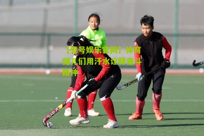 体育健儿们用汗水诠释奋斗精神