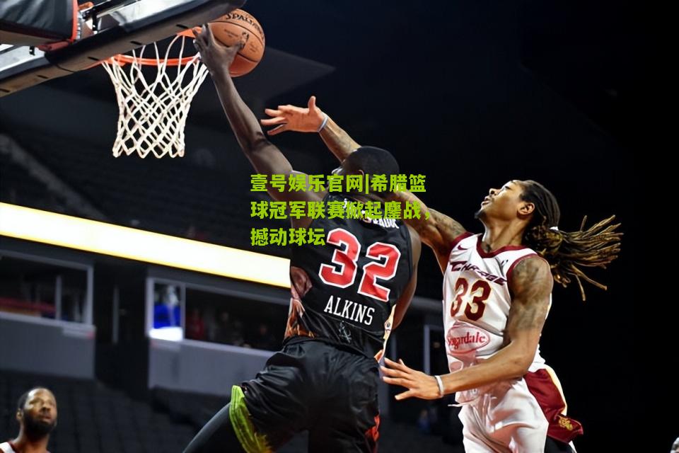 希腊篮球冠军联赛掀起鏖战，撼动球坛