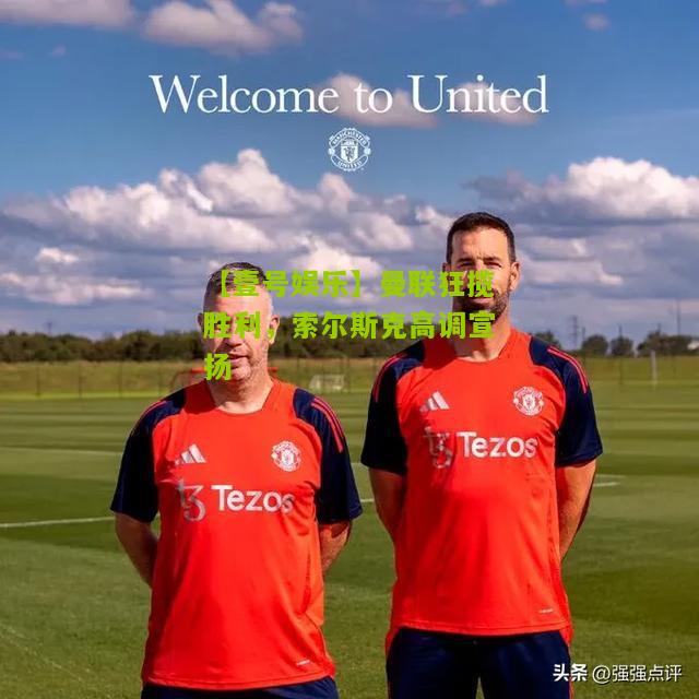 曼联狂揽胜利，索尔斯克高调宣扬