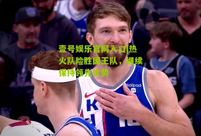 热火队险胜国王队，继续保持领先优势