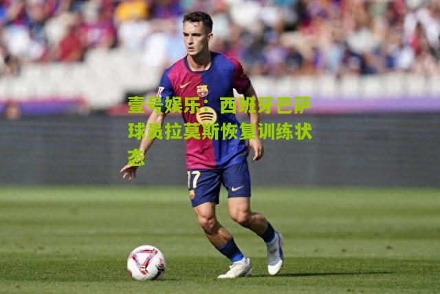 西班牙巴萨球员拉莫斯恢复训练状态
