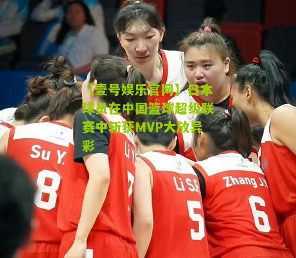 日本球员在中国篮球超级联赛中斩获MVP大放异彩