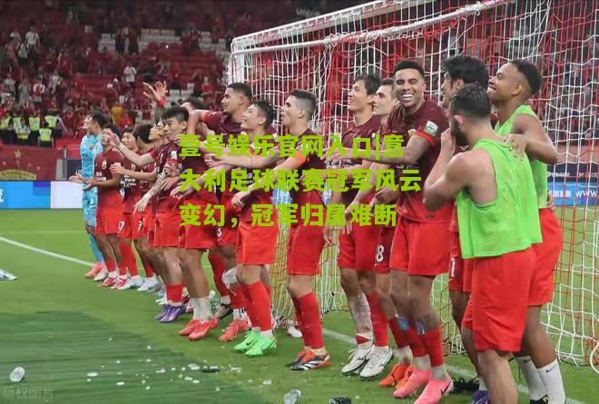 意大利足球联赛冠军风云变幻，冠军归属难断