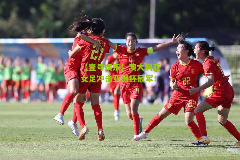 澳大利亚女足冲击亚洲杯冠军！