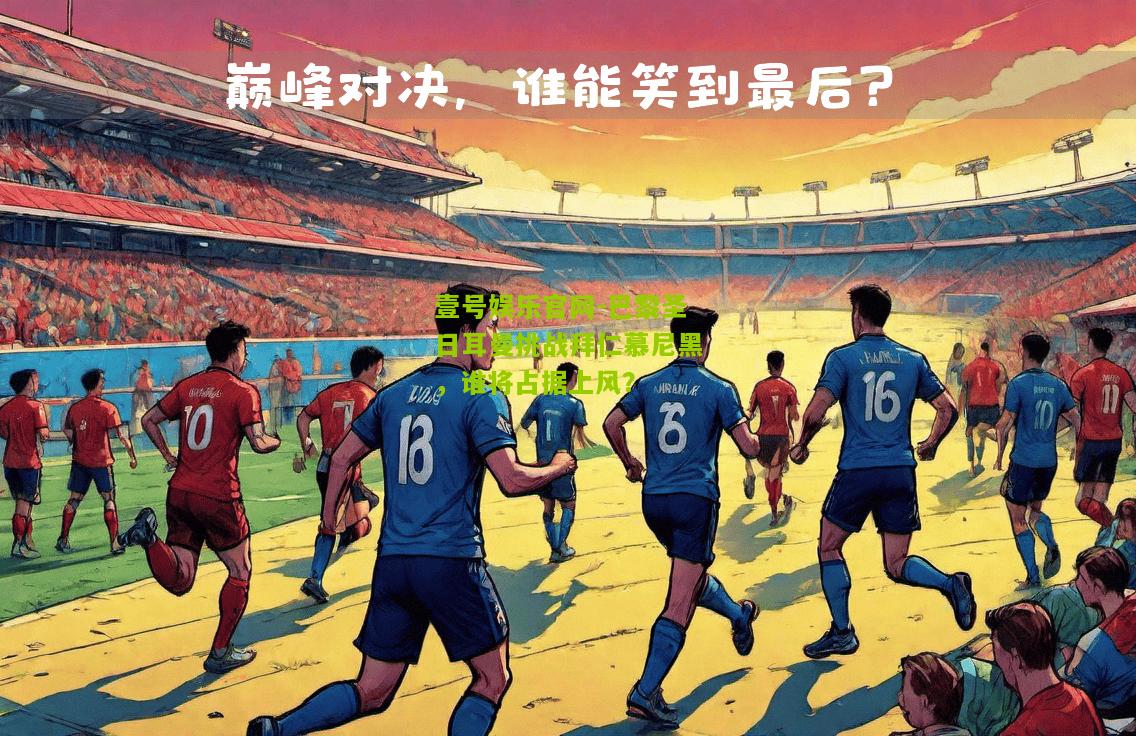 巴黎圣日耳曼挑战拜仁慕尼黑，谁将占据上风？