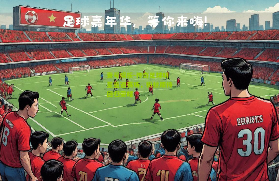 传奇足球明星重返赛场，粉丝期待回归荣耀