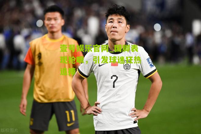 国脚表现抢眼，引发球迷狂热追捧