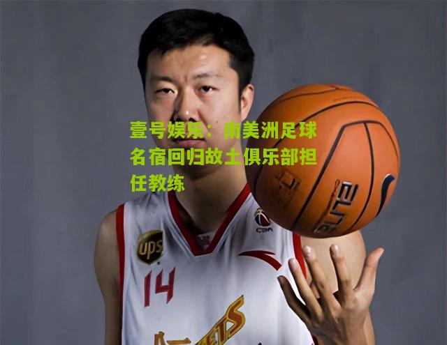 南美洲足球名宿回归故土俱乐部担任教练