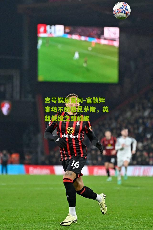 富勒姆客场不敌伯恩茅斯，英超保级之路崎岖