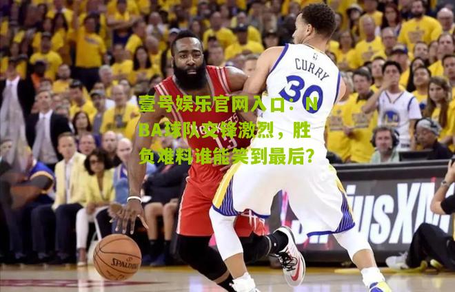 NBA球队交锋激烈，胜负难料谁能笑到最后？
