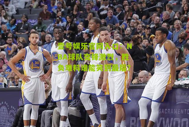 NBA球队交锋激烈，胜负难料谁能笑到最后？