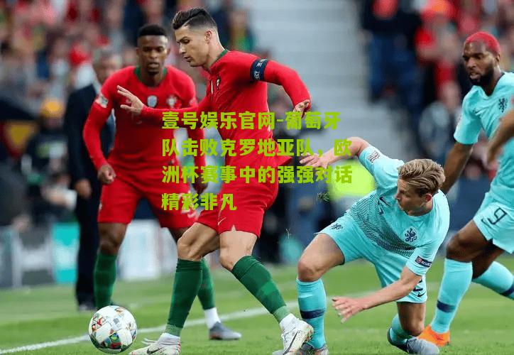 葡萄牙队击败克罗地亚队，欧洲杯赛事中的强强对话精彩非凡