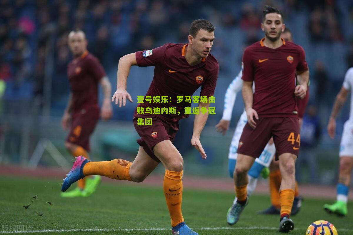 罗马客场击败乌迪内斯，重返争冠集团