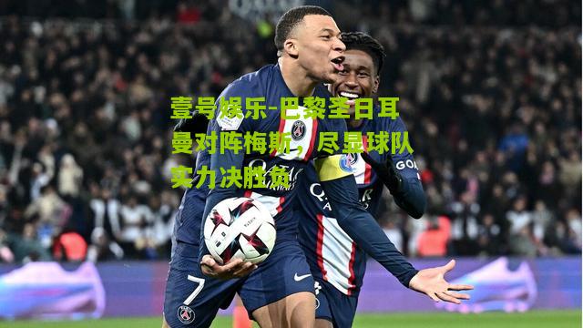 巴黎圣日耳曼对阵梅斯，尽显球队实力决胜负