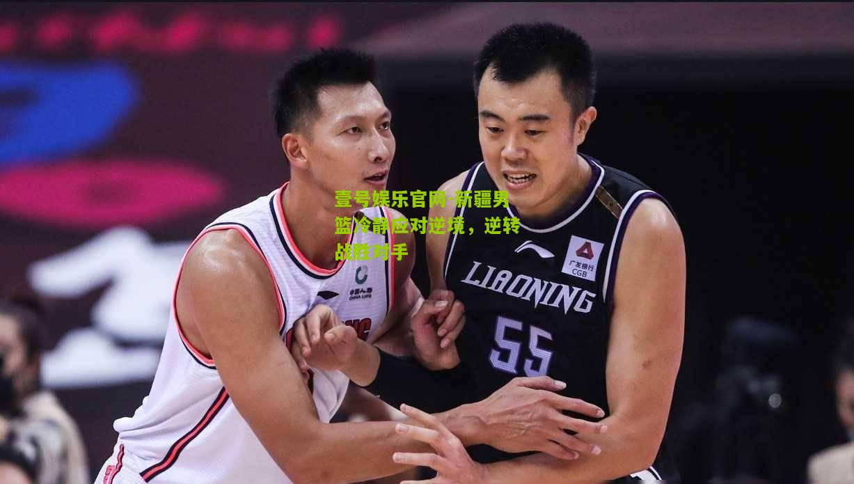 新疆男篮冷静应对逆境，逆转战胜对手
