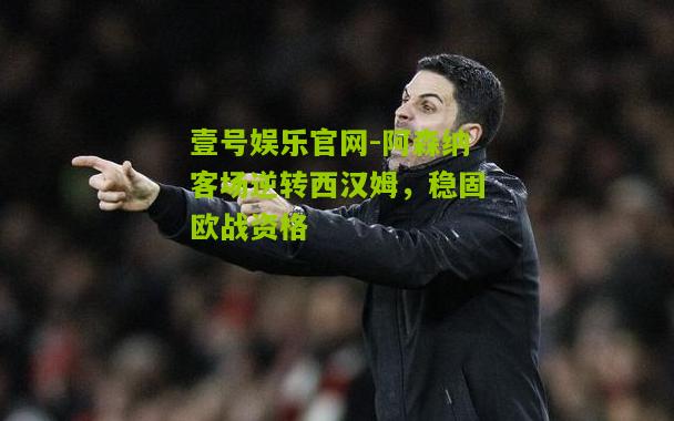 阿森纳客场逆转西汉姆，稳固欧战资格